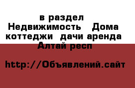  в раздел : Недвижимость » Дома, коттеджи, дачи аренда . Алтай респ.